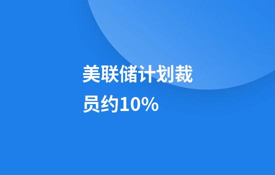 美联储计划裁员约10%