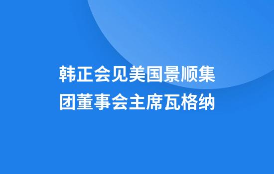韩正会见美国景顺集团董事会主席瓦格纳
