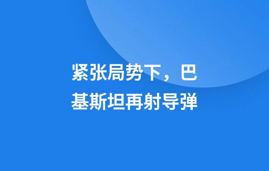 紧张局势下，巴基斯坦再射导弹