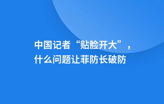 中国记者“贴脸开大”，什么问题让菲防长破防