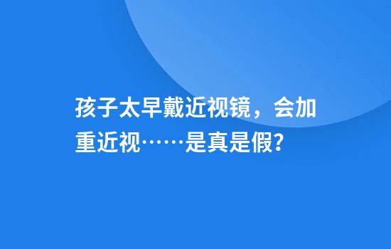 孩子太早戴近视镜，会加重近视……是真是假？
