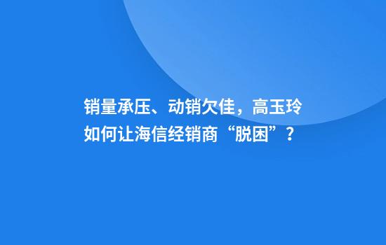 销量承压、动销欠佳，高玉玲如何让海信经销商“脱困”？