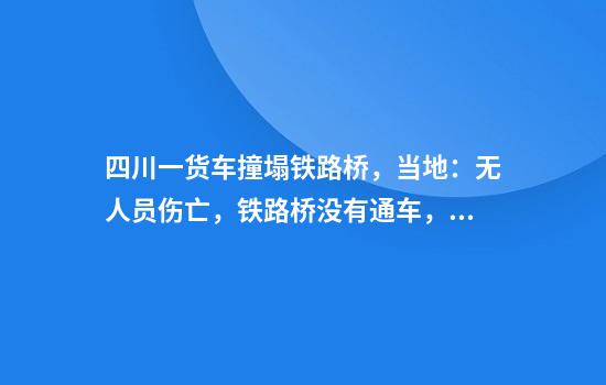四川一货车撞塌铁路桥，当地：无人员伤亡，铁路桥没有通车，疑为货车集装箱超过限高