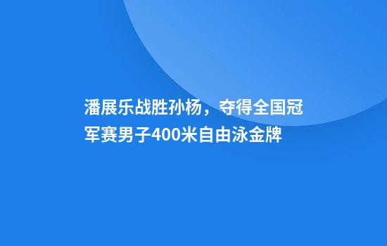 潘展乐战胜孙杨，夺得全国冠军赛男子400米自由泳金牌