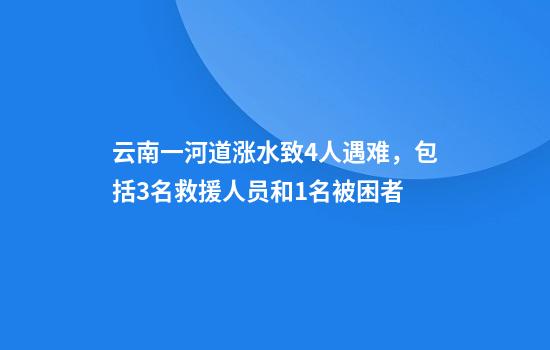 云南一河道涨水致4人遇难,包括3名救援人员和1名被困者