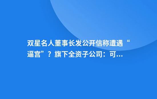 双星名人董事长发公开信称遭遇“逼宫”？旗下全资子公司：可信度不高，公司正常经营中