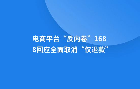电商平台“反内卷”1688回应全面取消“仅退款”