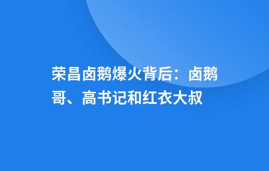 荣昌卤鹅爆火背后：卤鹅哥、高书记和红衣大叔