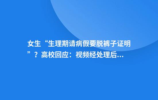 女生“生理期请病假要脱裤子证明”？高校回应：视频经处理后有失真等问题