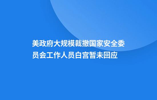 美政府大规模裁撤国家安全委员会工作人员白宫暂未回应