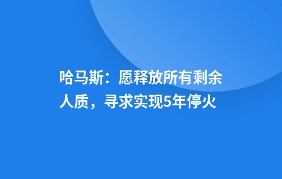 哈马斯:愿释放所有剩余人质,寻求实现5年停火