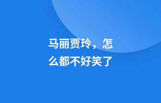 马丽贾玲，怎么都不好笑了