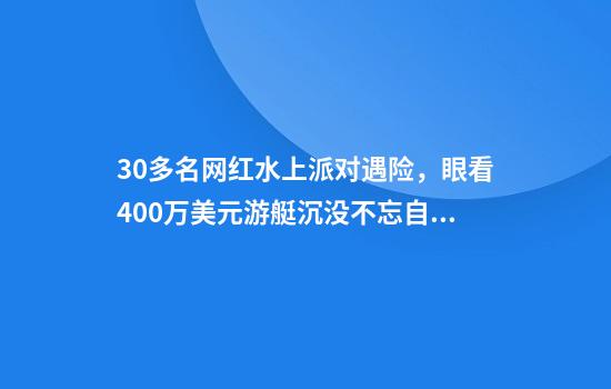 30多名网红水上派对遇险，眼看400万美元游艇沉没不忘自拍
