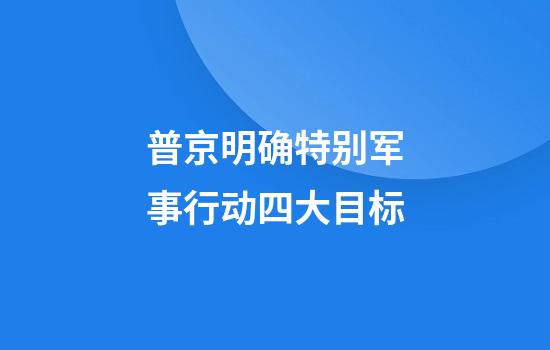 普京明确特别军事行动四大目标