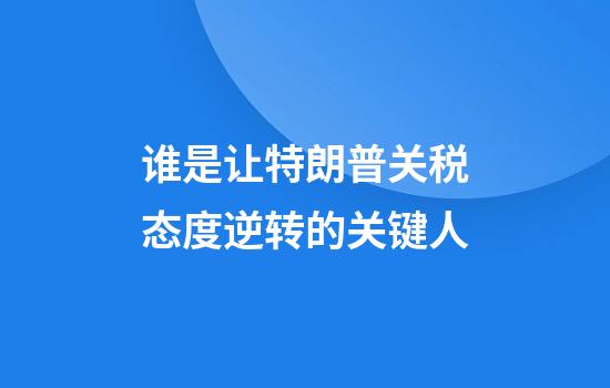 谁是让特朗普关税态度逆转的关键人