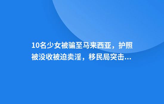 10名少女被骗至马来西亚，护照被没收被迫卖淫，移民局突击救出
