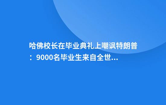 哈佛校长在毕业典礼上嘲讽特朗普：9000名毕业生来自全世界，这才对！3万人起立鼓掌，长达一分钟