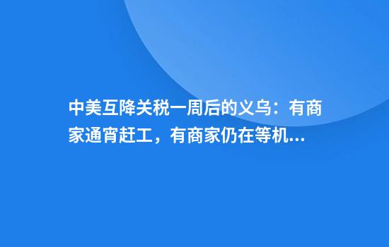 中美互降关税一周后的义乌：有商家通宵赶工，有商家仍在等机会