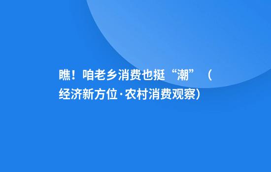瞧！咱老乡消费也挺“潮”（经济新方位·农村消费观察）