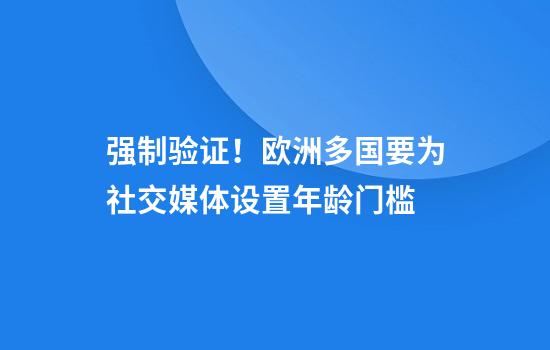 强制验证！欧洲多国要为社交媒体设置年龄门槛