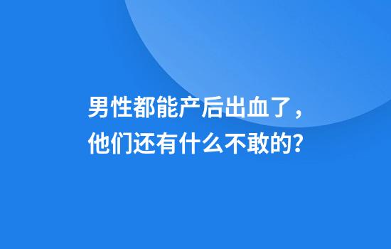 男性都能产后出血了，他们还有什么不敢的？