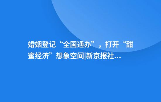婚姻登记“全国通办”，打开“甜蜜经济”想象空间|新京报社论