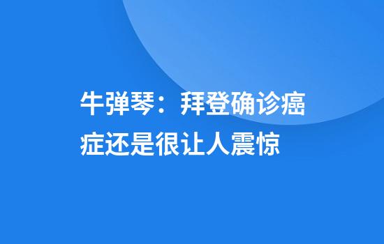 牛弹琴：拜登确诊癌症还是很让人震惊