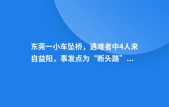 东莞一小车坠桥，遇难者中4人来自益阳，事发点为“断头路”？死者家属：已处理完毕