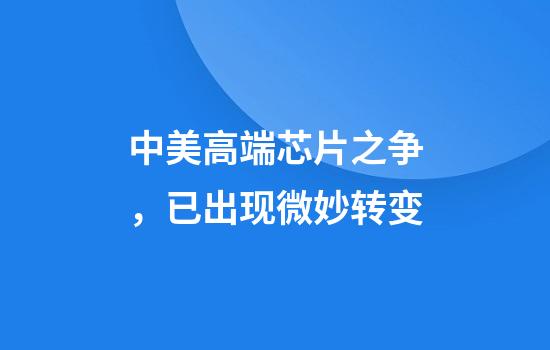 中美高端芯片之争，已出现微妙转变