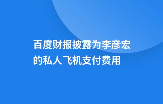 百度财报披露为李彦宏的私人飞机支付费用