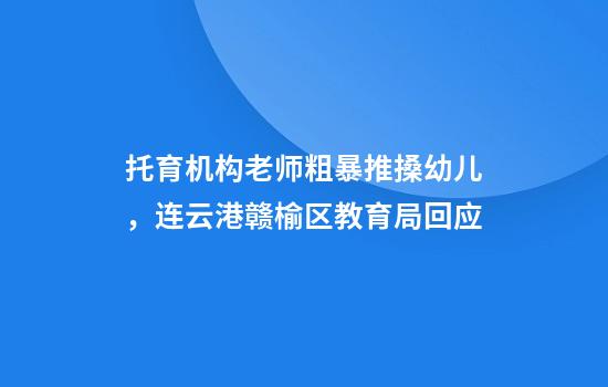 托育机构老师粗暴推搡幼儿，连云港赣榆区教育局回应