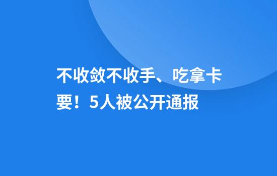 不收敛不收手、吃拿卡要!5人被公开通报
