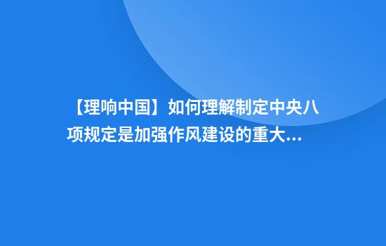 【理响中国】如何理解制定中央八项规定是加强作风建设的重大举措