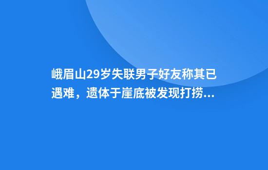 峨眉山29岁失联男子好友称其已遇难，遗体于崖底被发现打捞难度大：警方反馈是自杀
