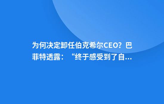为何决定卸任伯克希尔CEO？巴菲特透露：“终于感受到了自己的年龄”，身体开始不稳，看不清字