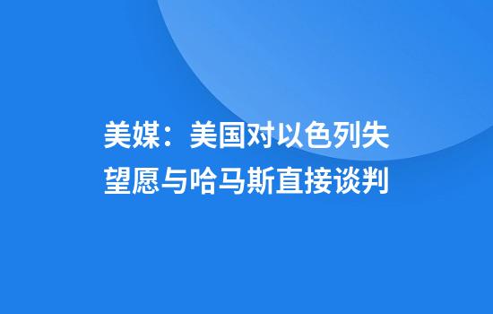 美媒：美国对以色列失望愿与哈马斯直接谈判