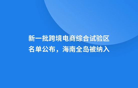 新一批跨境电商综合试验区名单公布,海南全岛被纳入
