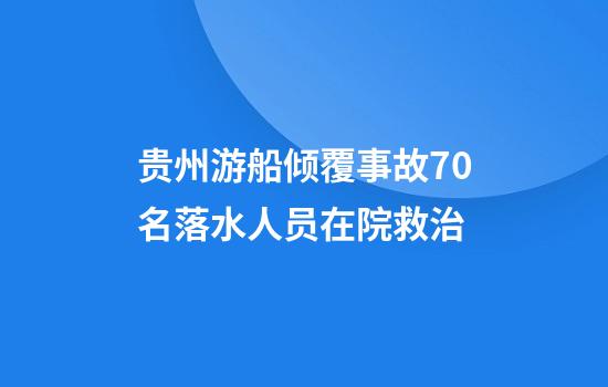 贵州游船倾覆事故70名落水人员在院救治