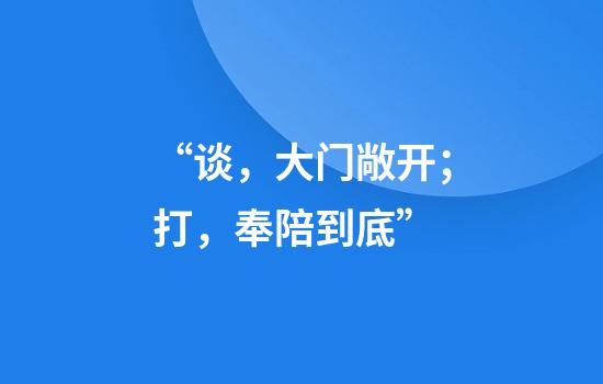 “谈，大门敞开；打，奉陪到底”