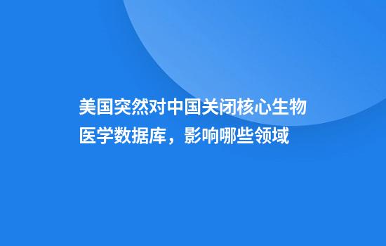 美国突然对中国关闭核心生物医学数据库,影响哪些领域