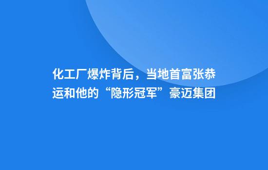化工厂爆炸背后，当地首富张恭运和他的“隐形冠军”豪迈集团