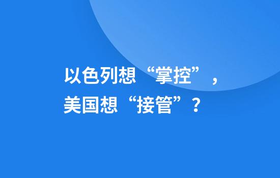 以色列想“掌控”，美国想“接管”？
