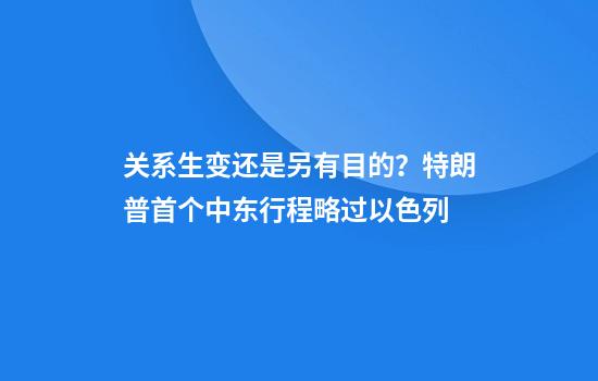 关系生变还是另有目的？特朗普首个中东行程略过以色列