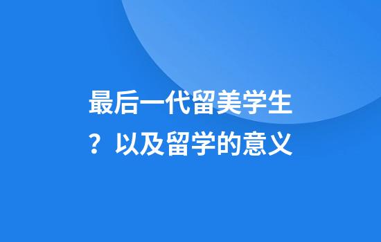 最后一代留美学生？以及留学的意义