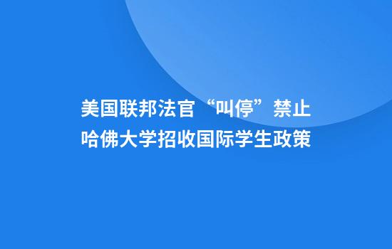 美国联邦法官“叫停”禁止哈佛大学招收国际学生政策
