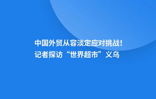 中国外贸从容淡定应对挑战!记者探访“世界超市”义乌