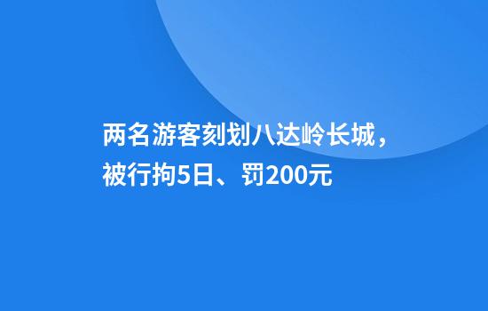 两名游客刻划八达岭长城，被行拘5日、罚200元