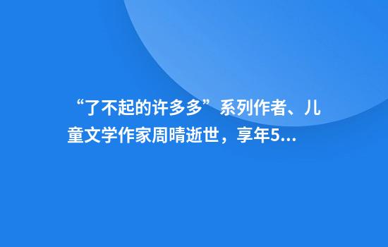 “了不起的许多多”系列作者、儿童文学作家周晴逝世，享年57岁