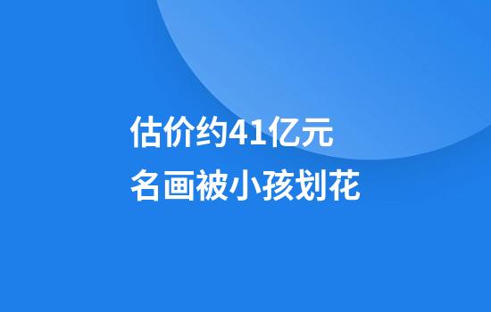 估价约4.1亿元名画被小孩划花