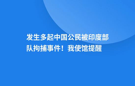 发生多起中国公民被印度部队拘捕事件！我使馆提醒